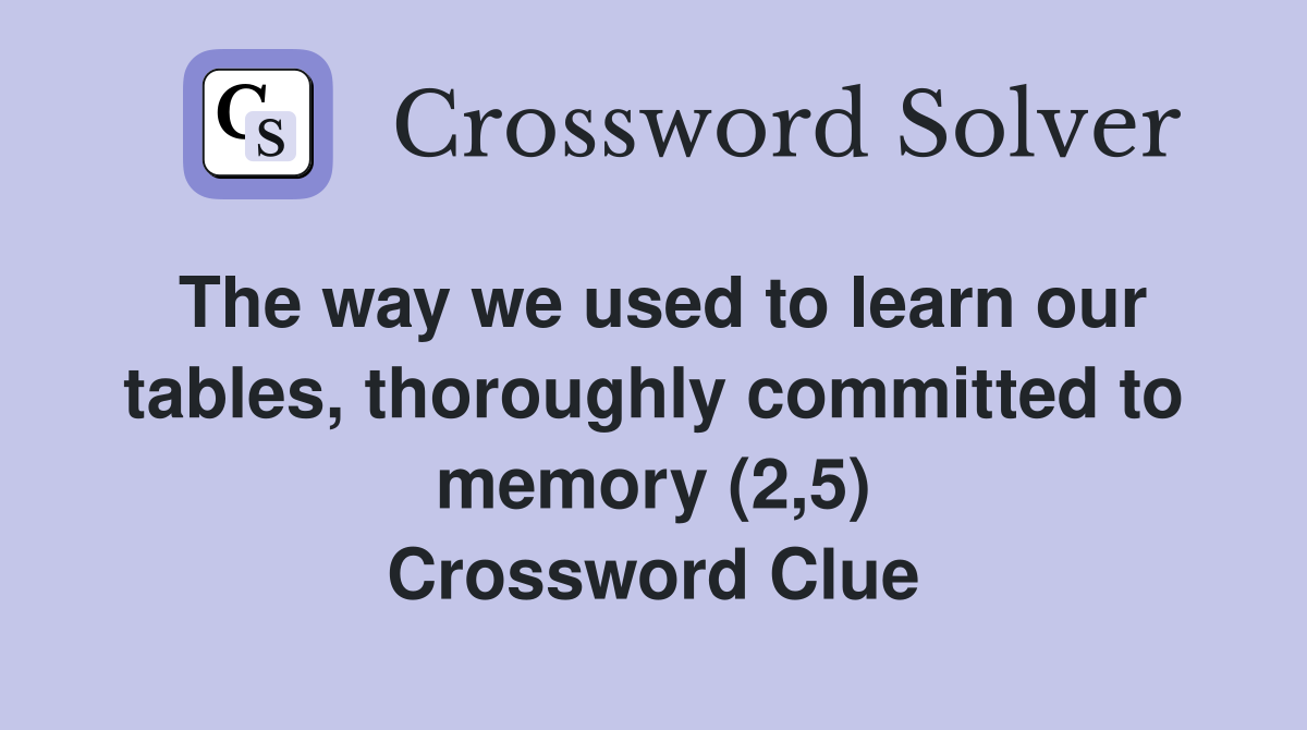 The way we used to learn our tables, thoroughly committed to memory (2,5) Crossword Clue