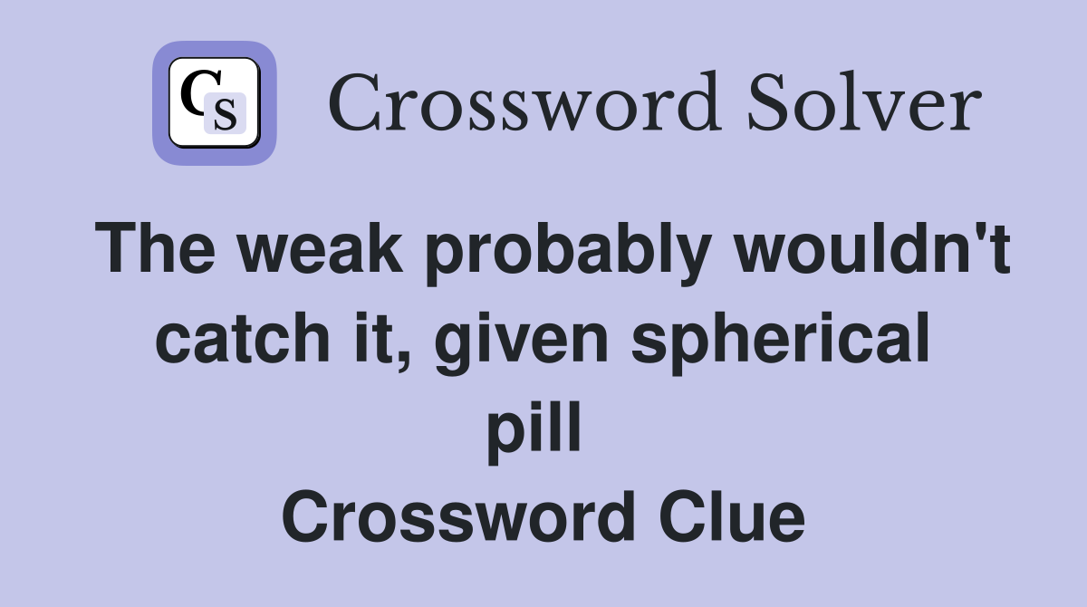 The weak probably wouldn't catch it, given spherical pill  Crossword Clue