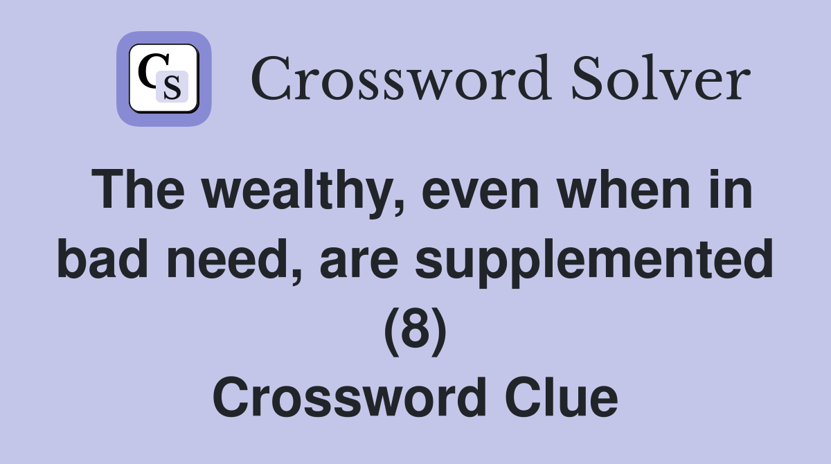 The wealthy, even when in bad need, are supplemented (8) Crossword Clue