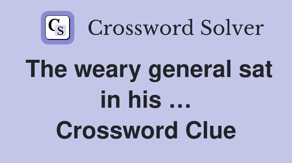 The weary general sat in his … Crossword Clue