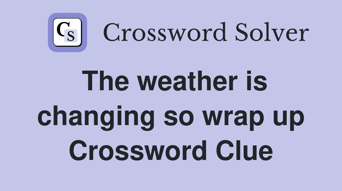 The weather is changing so wrap up Crossword Clue