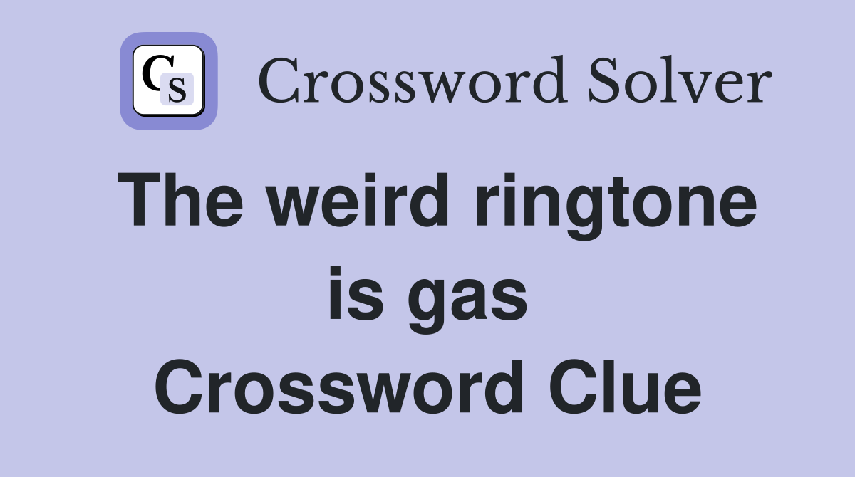 The weird ringtone is gas Crossword Clue