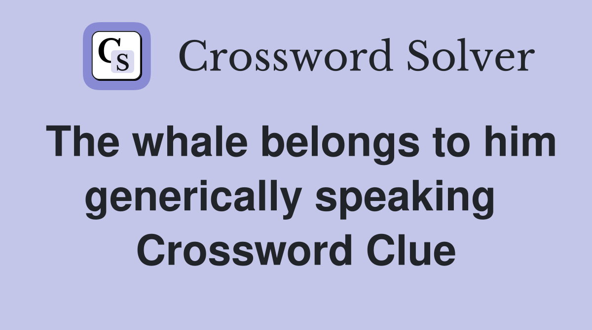 The whale belongs to him generically speaking  Crossword Clue