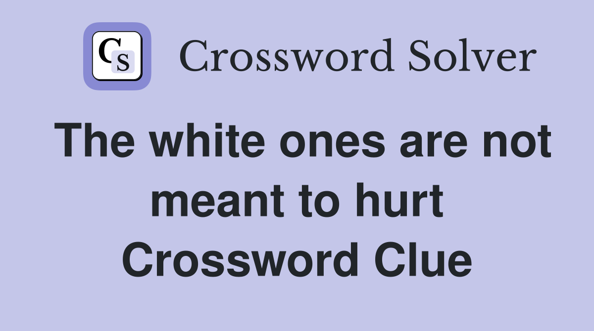 The white ones are not meant to hurt Crossword Clue