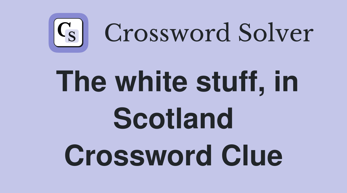 The white stuff, in Scotland Crossword Clue