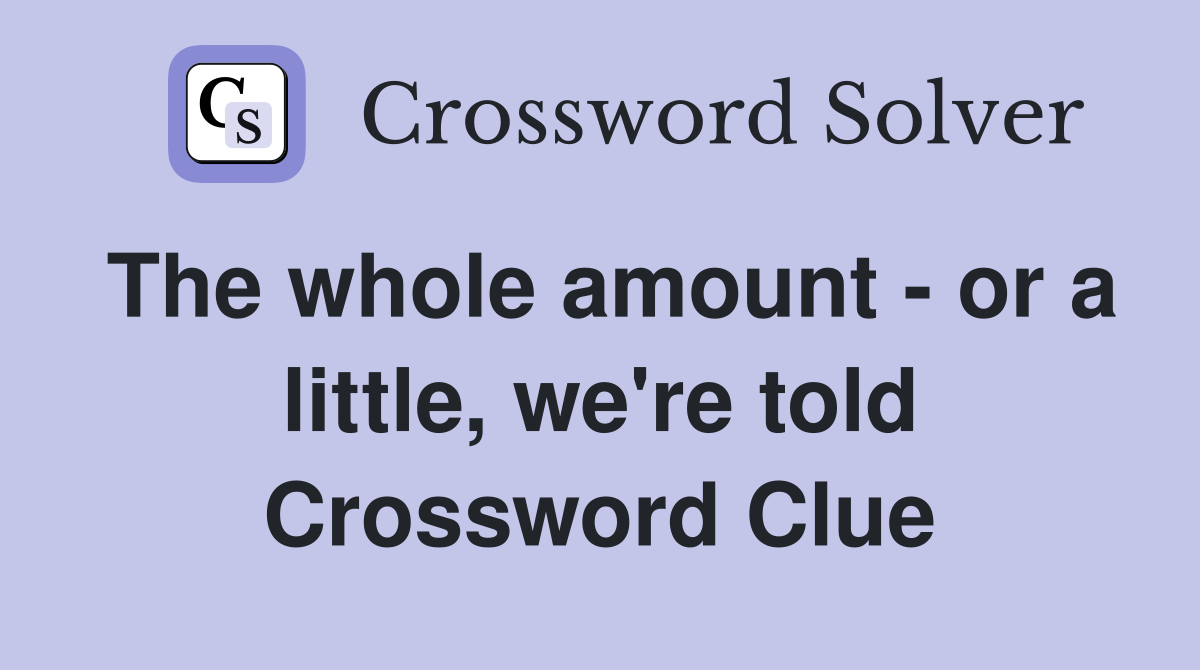 The whole amount - or a little, we're told Crossword Clue