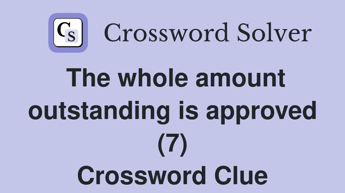 The whole amount outstanding is approved (7) Crossword Clue