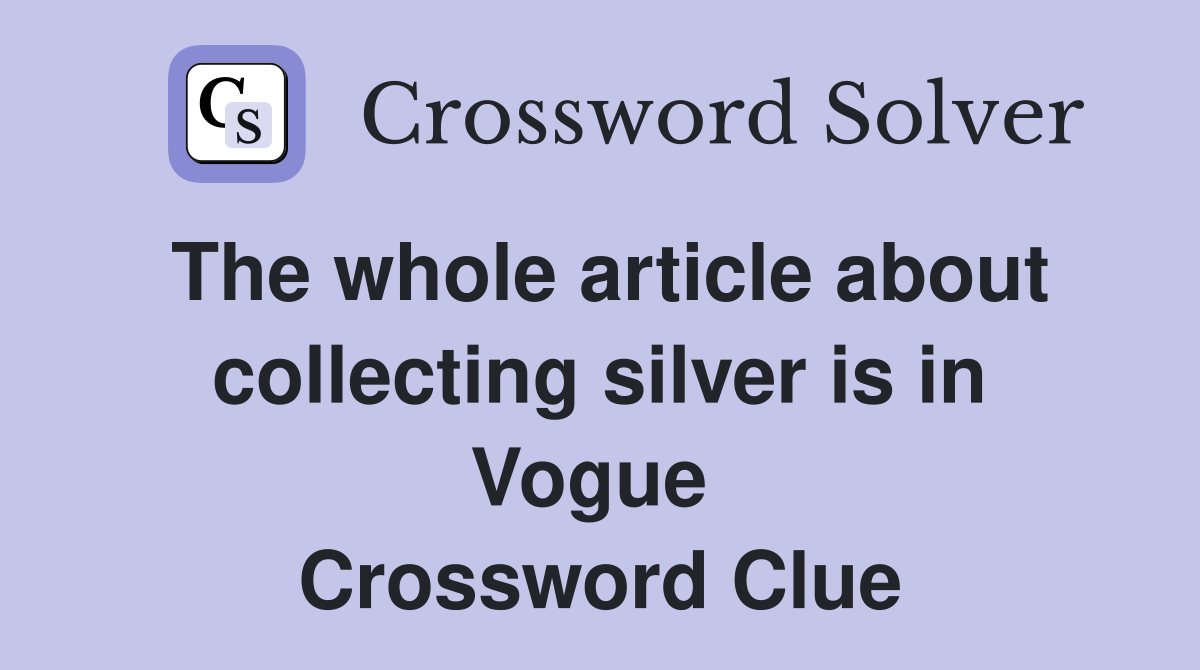 The whole article about collecting silver is in Vogue  Crossword Clue