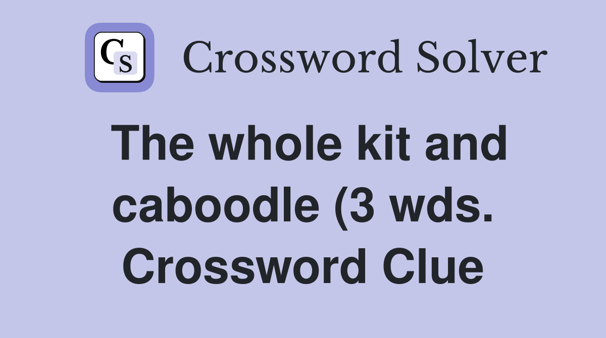 The whole kit and caboodle (3 wds ) Crossword Clue Answers The whole kit and caboodle (3 wds ) Crossword Clue Answers