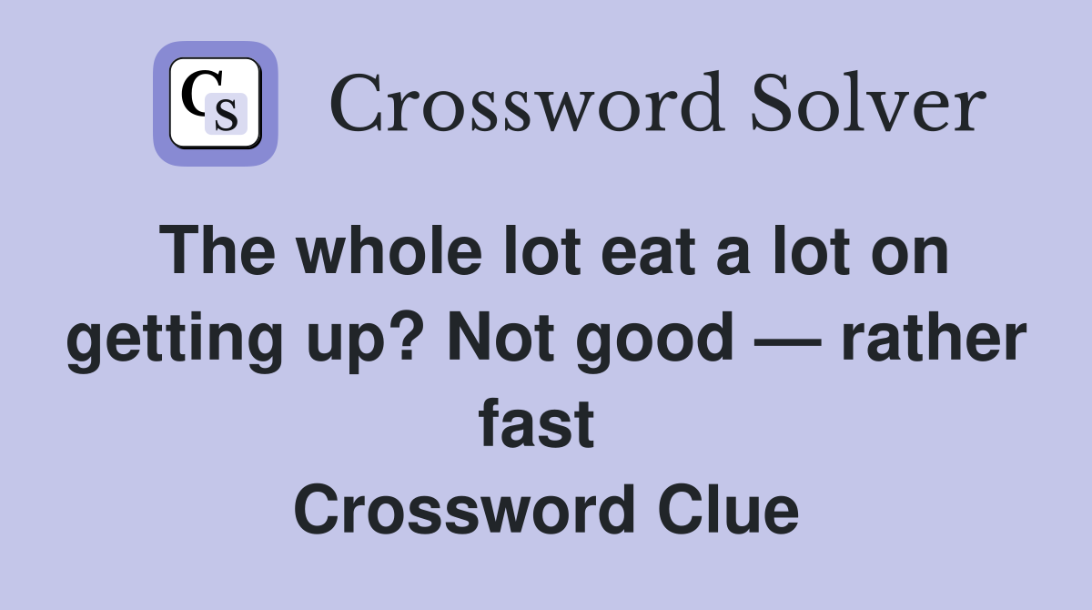 The whole lot eat a lot on getting up? Not good — rather fast  Crossword Clue