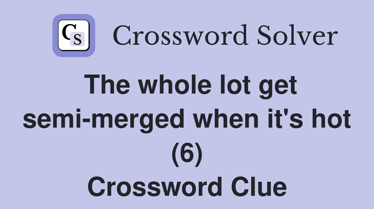 The whole lot get semi-merged when it's hot (6) Crossword Clue