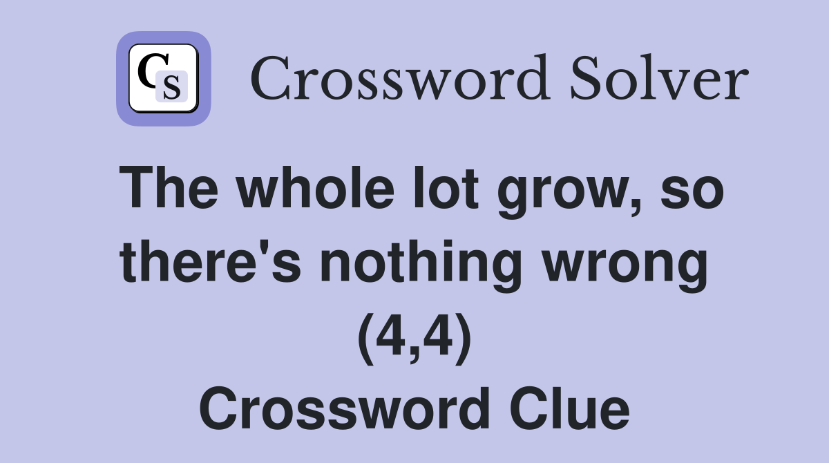 The whole lot grow, so there's nothing wrong (4,4) Crossword Clue