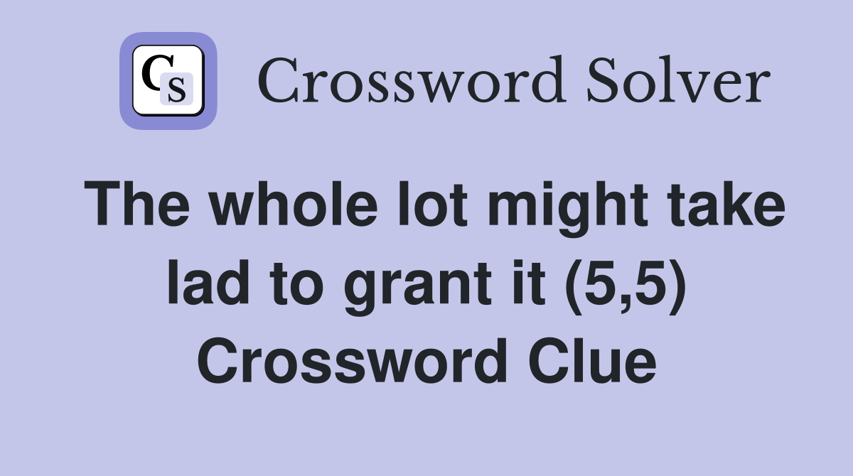 The whole lot might take lad to grant it (5,5) Crossword Clue