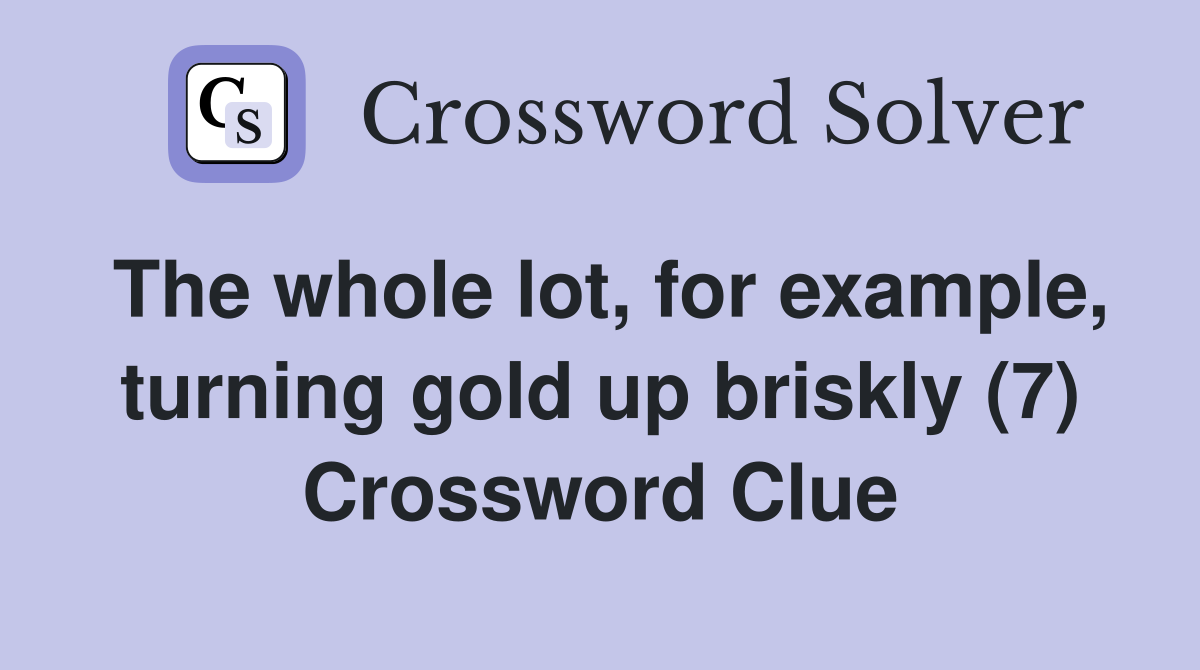 The whole lot, for example, turning gold up briskly (7) Crossword Clue
