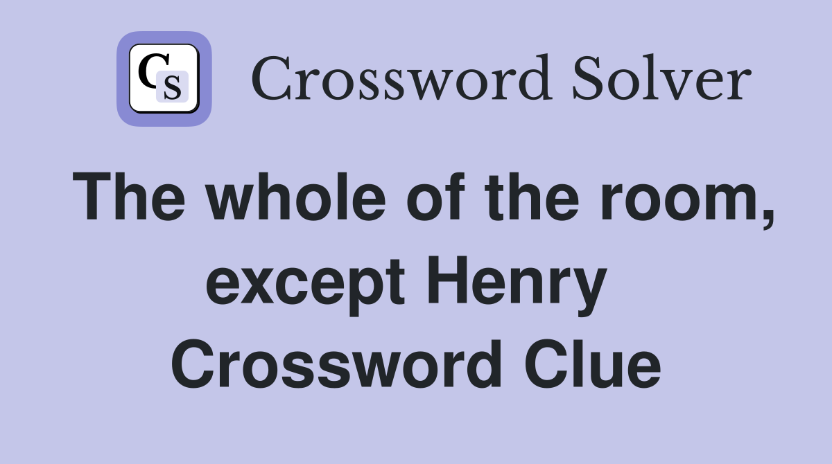 The whole of the room, except Henry  Crossword Clue
