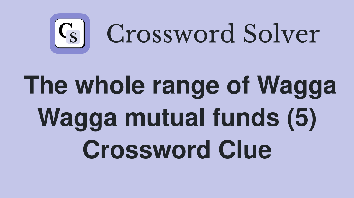The whole range of Wagga Wagga mutual funds (5) Crossword Clue