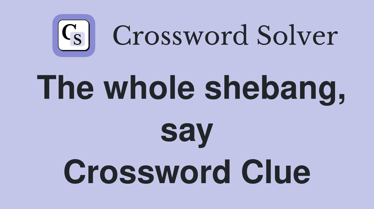 The whole shebang, say Crossword Clue