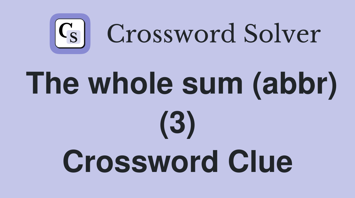 The whole sum (abbr) (3) Crossword Clue