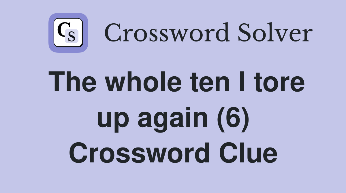 The whole ten I tore up again (6) Crossword Clue