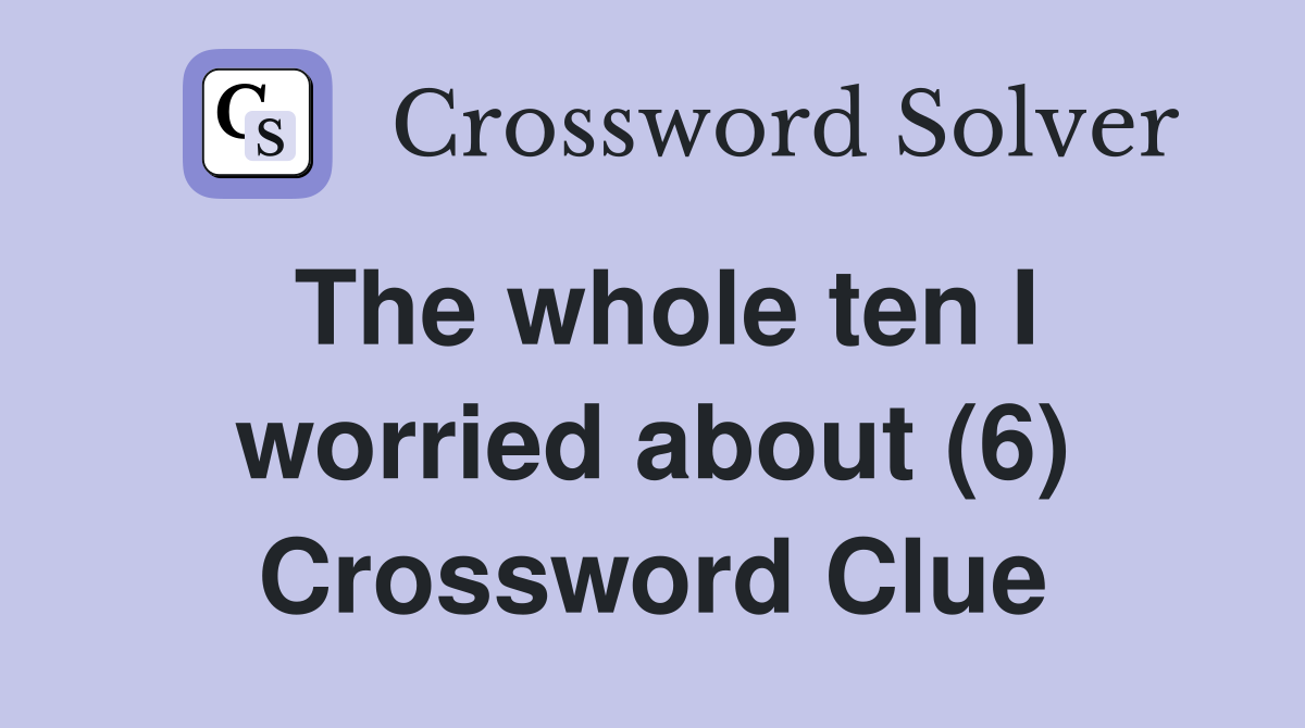 The whole ten I worried about (6) Crossword Clue