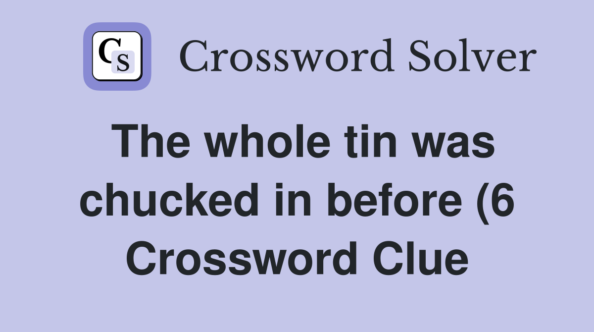 The whole tin was chucked in before (6) Crossword Clue Answers The whole tin was chucked in before (6) Crossword Clue Answers