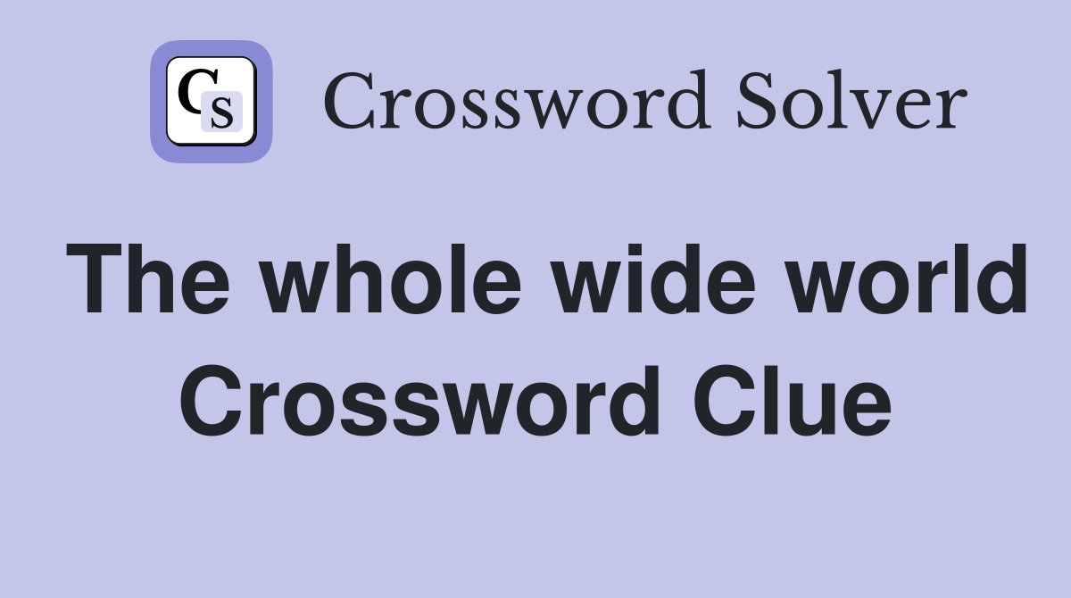 The whole wide world Crossword Clue