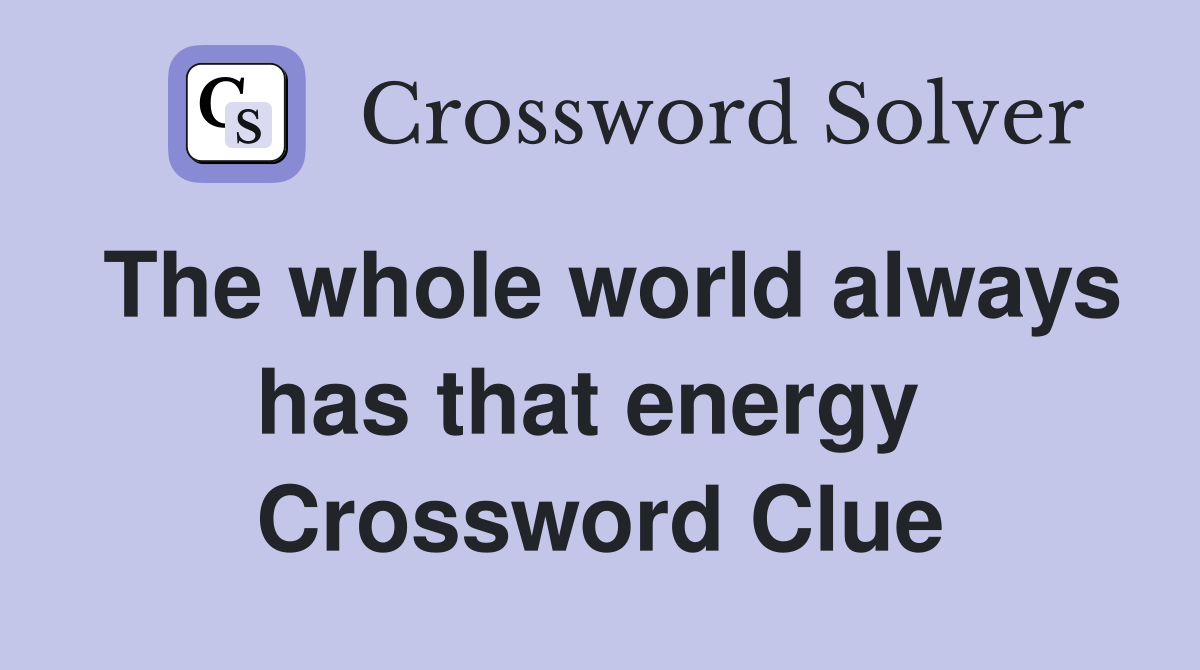 The whole world always has that energy  Crossword Clue