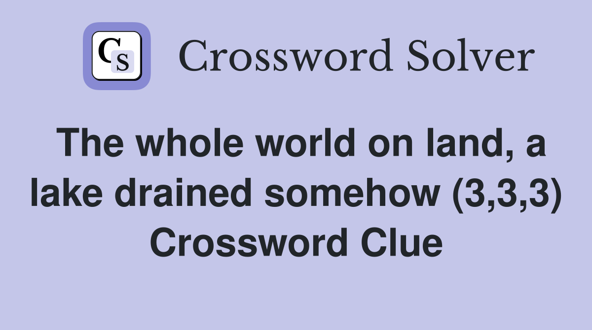 The whole world on land, a lake drained somehow (3,3,3) Crossword Clue