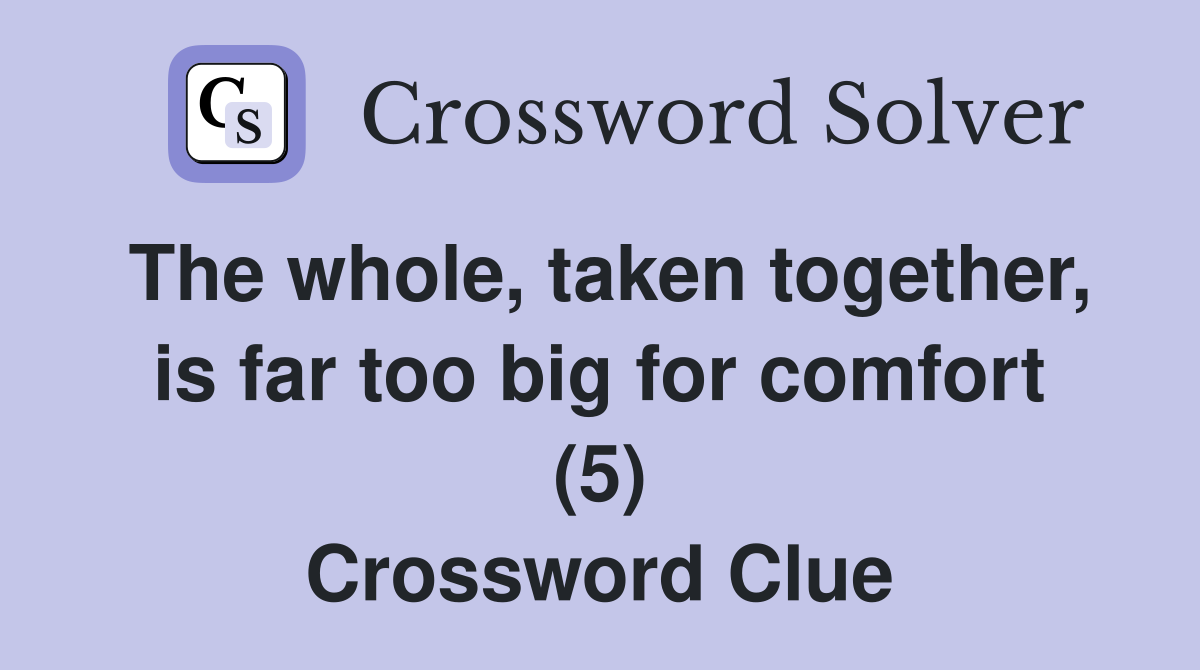 The whole, taken together, is far too big for comfort (5) Crossword Clue