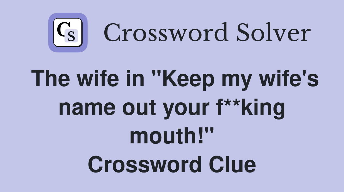 The wife in "Keep my wife's name out your f**king mouth!" Crossword Clue