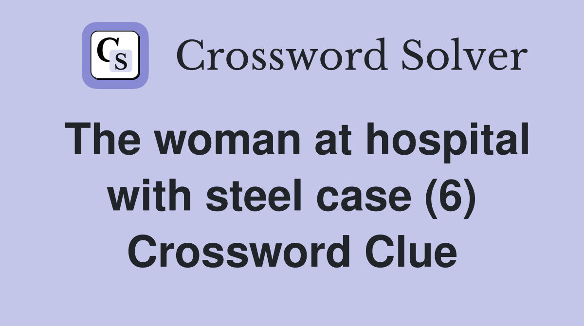 The woman at hospital with steel case (6) Crossword Clue