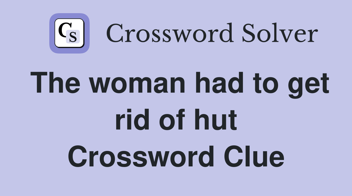 The woman had to get rid of hut Crossword Clue