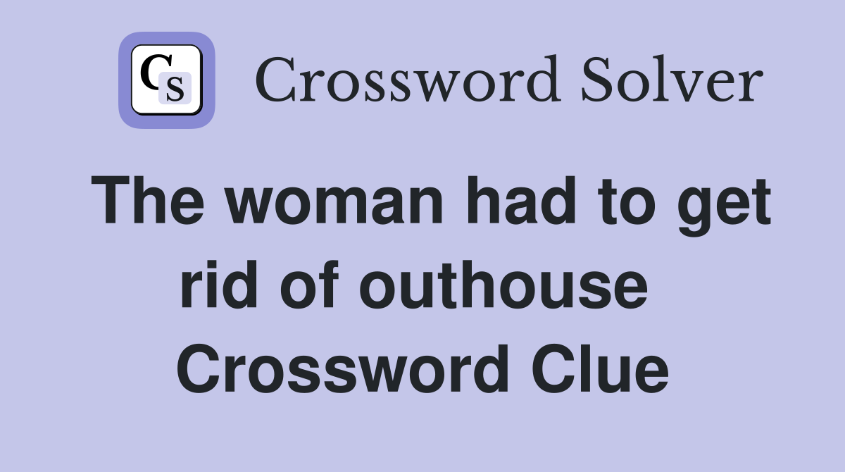 The woman had to get rid of outhouse  Crossword Clue