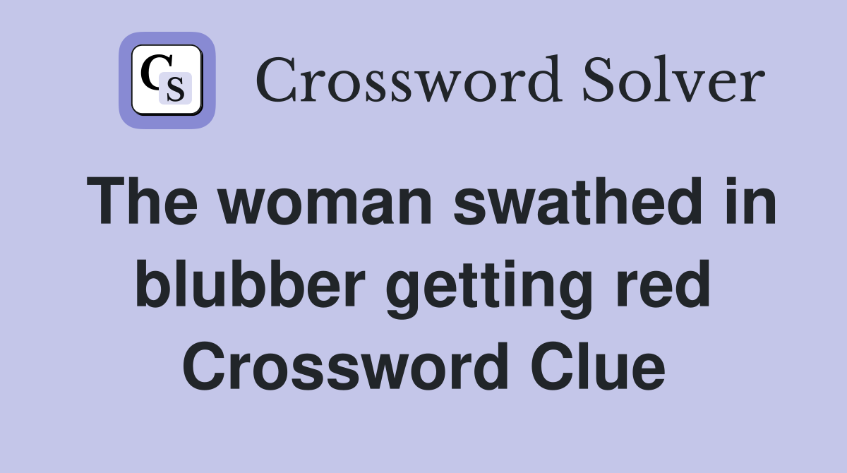 The woman swathed in blubber getting red Crossword Clue