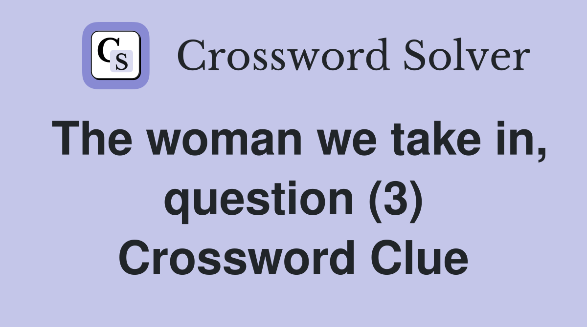 The woman we take in, question (3) Crossword Clue