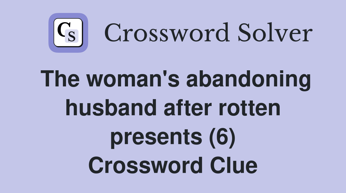 The woman's abandoning husband after rotten presents (6) Crossword Clue
