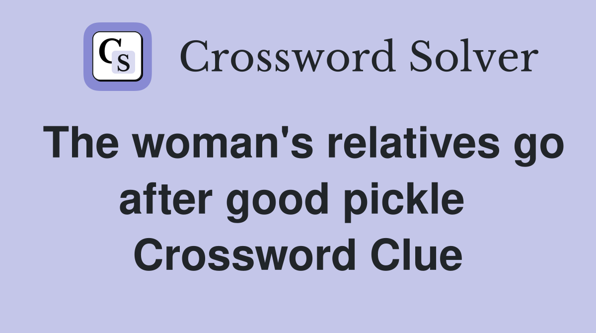 The woman's relatives go after good pickle  Crossword Clue