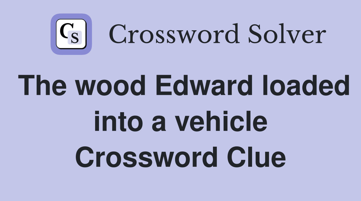 The wood Edward loaded into a vehicle Crossword Clue