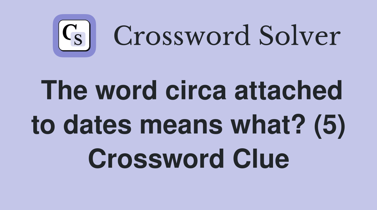 The word circa attached to dates means what? (5) Crossword Clue