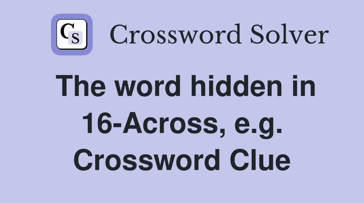 The word hidden in 16-Across, e.g. Crossword Clue