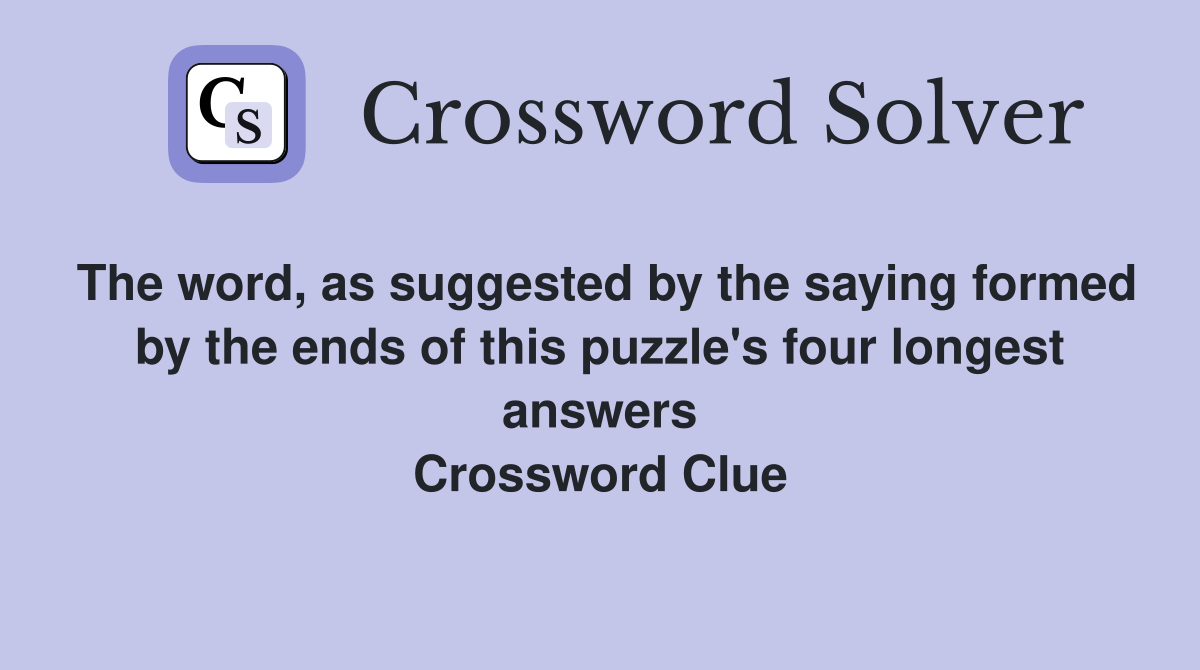 The word, as suggested by the saying formed by the ends of this puzzle's four longest answers Crossword Clue