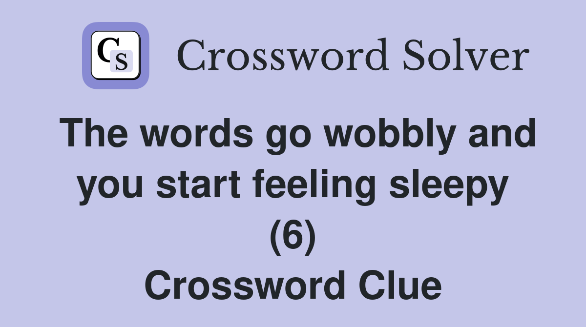 The words go wobbly and you start feeling sleepy (6) Crossword Clue