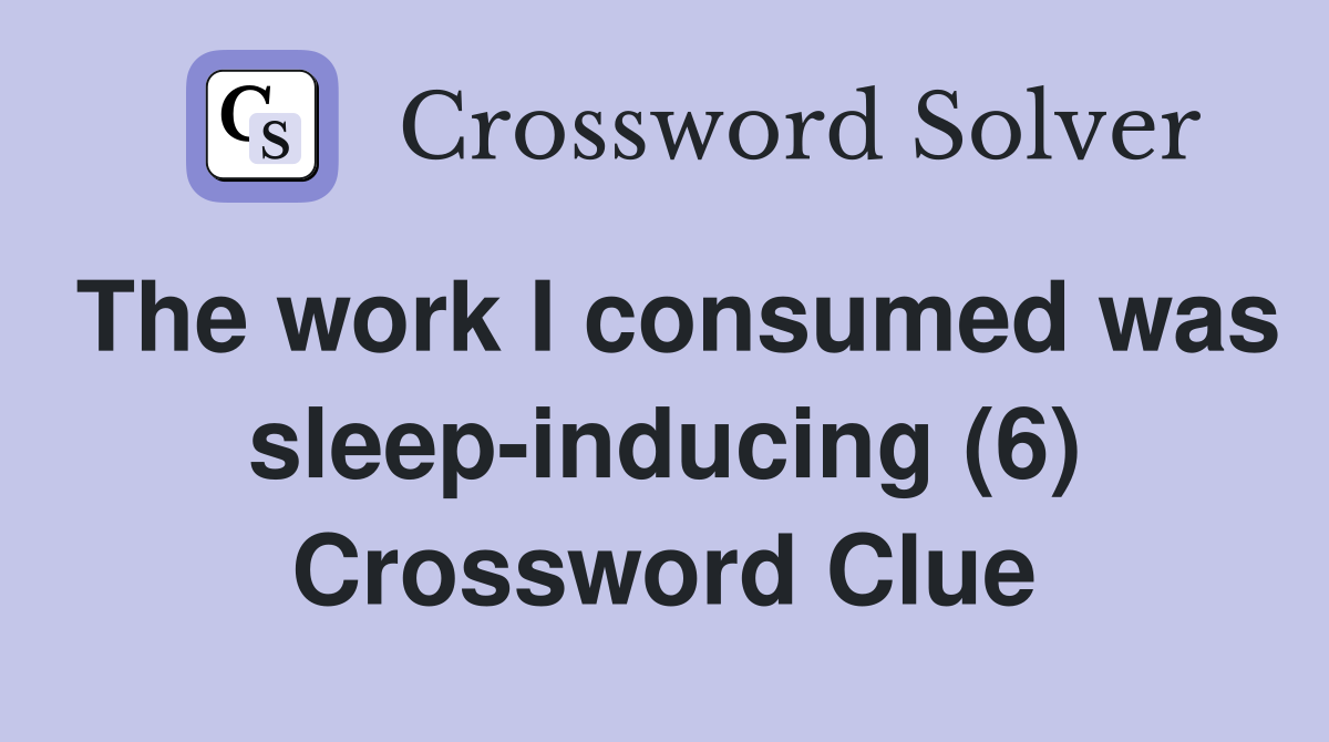The work I consumed was sleep-inducing (6) Crossword Clue