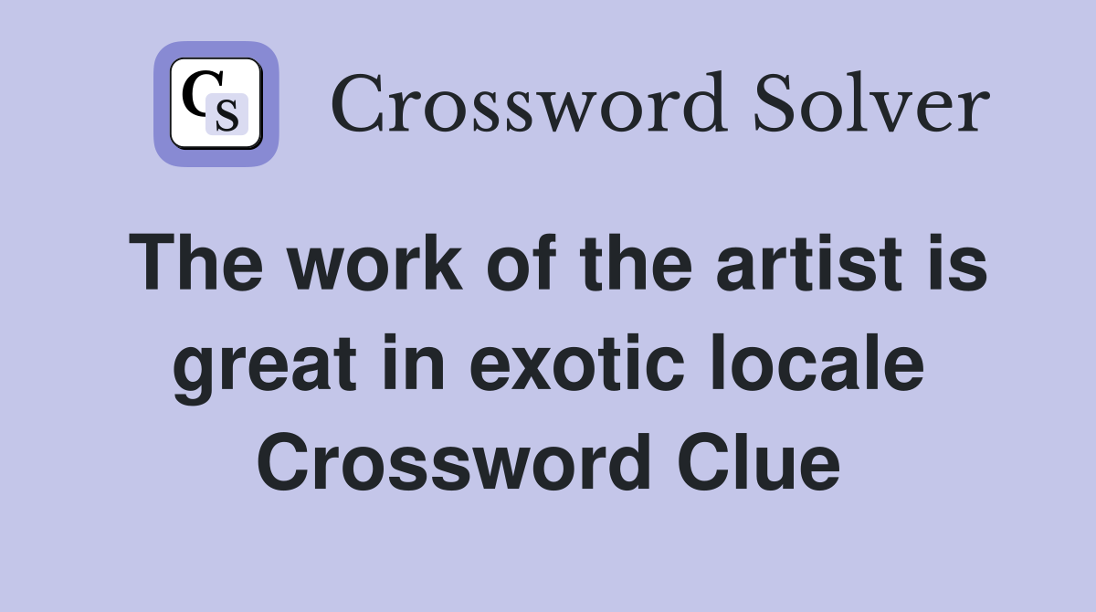 The work of the artist is great in exotic locale Crossword Clue