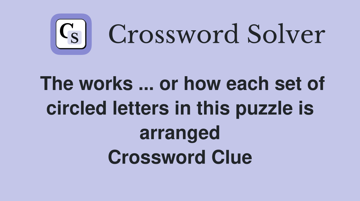 The works ... or how each set of circled letters in this puzzle is arranged Crossword Clue