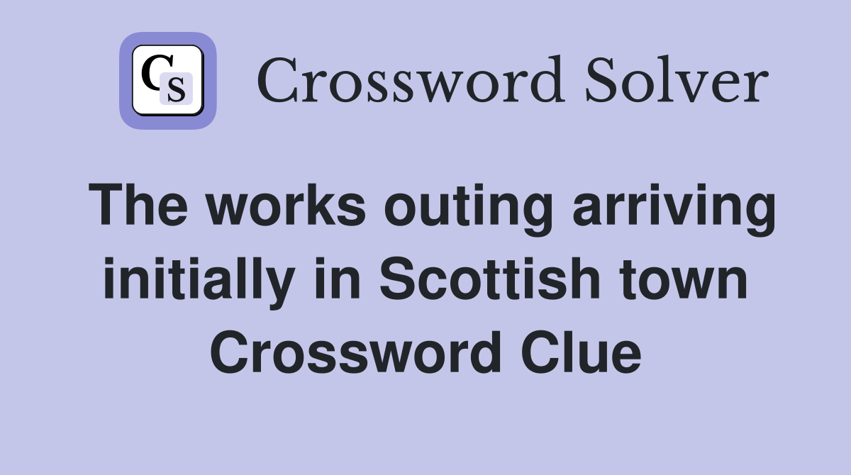 The works outing arriving initially in Scottish town Crossword Clue