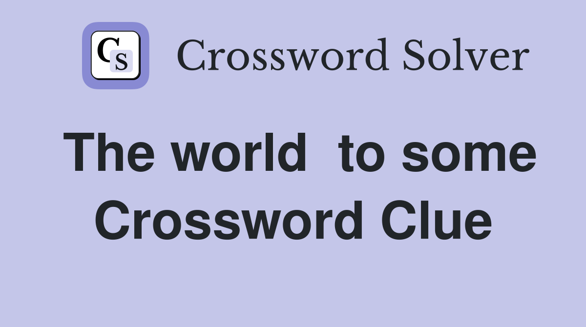 The world  to some Crossword Clue