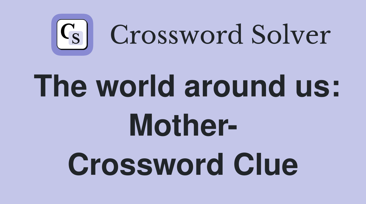 The world around us: Mother- Crossword Clue