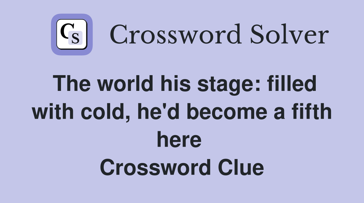The world his stage: filled with cold, he'd become a fifth here  Crossword Clue
