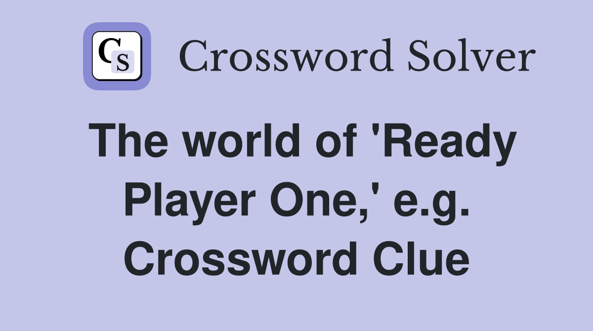 The world of 'Ready Player One,' e.g. Crossword Clue